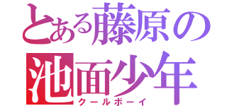 とある藤原の池面少年（クールボーイ）