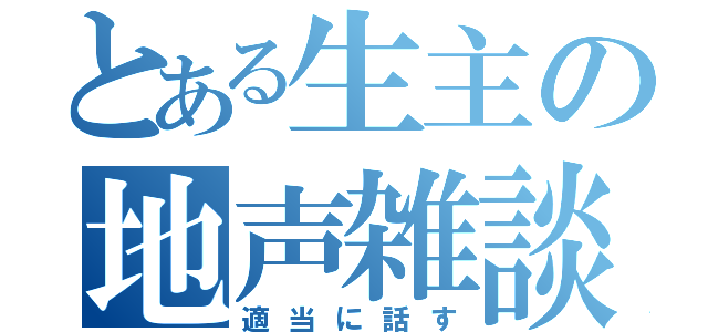 とある生主の地声雑談（適当に話す）