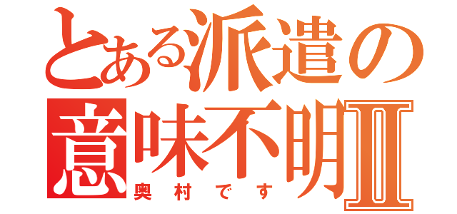 とある派遣の意味不明Ⅱ（奥村です）