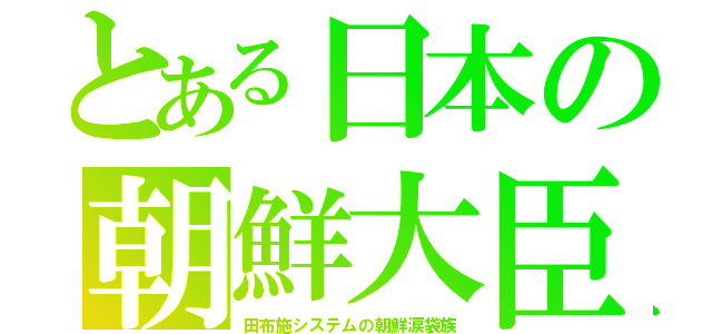 とある日本の朝鮮大臣（田布施システムの朝鮮涙袋族）