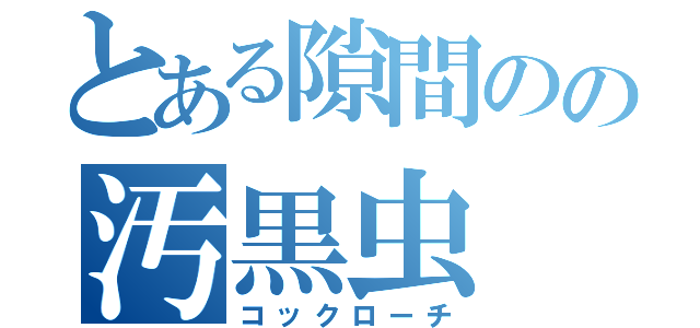 とある隙間のの汚黒虫（コックローチ）