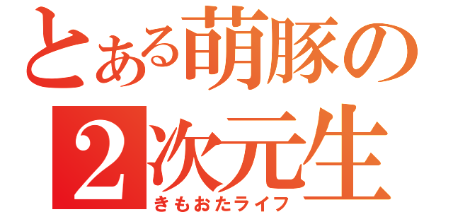 とある萌豚の２次元生活（きもおたライフ）