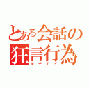 とある会話の狂言行為（キチガイ）