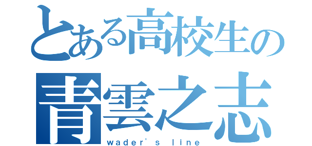 とある高校生の青雲之志（ｗａｄｅｒ\'ｓ ｌｉｎｅ）