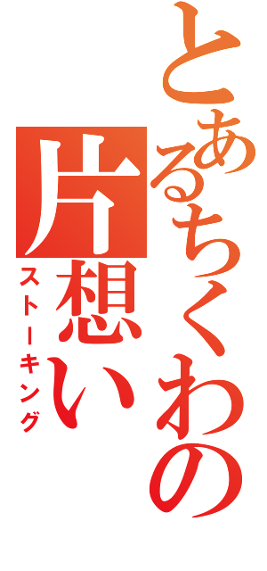 とあるちくわの片想い（ストーキング）