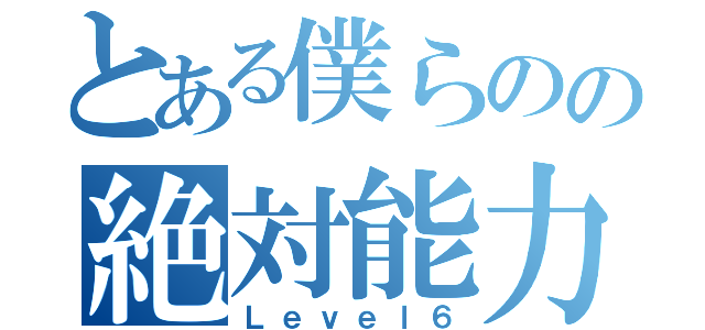 とある僕らのの絶対能力（Ｌｅｖｅｌ６）