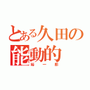 とある久田の能動的（裕一郎）