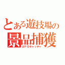 とある遊技場の景品捕獲（ＵＦＯキャッチャ）