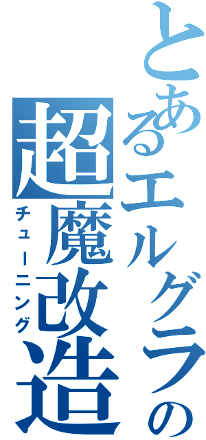 とあるエルグラの超魔改造（チューニング）