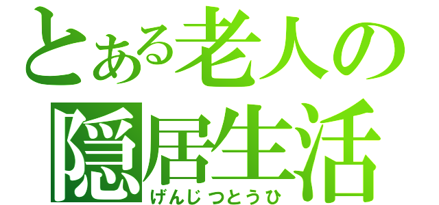 とある老人の隠居生活（げんじつとうひ）