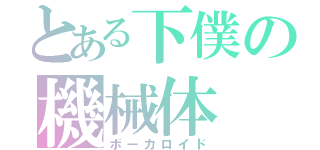 とある下僕の機械体（ボーカロイド）