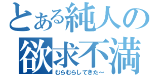 とある純人の欲求不満（むらむらしてきた～）