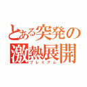 とある突発の激熱展開（プレミアム）