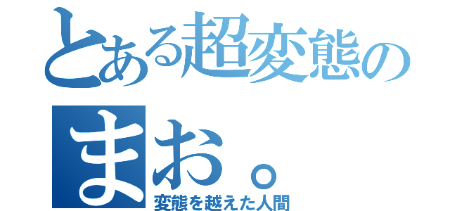 とある超変態のまお。（変態を越えた人間）