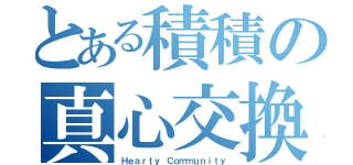 とある積積の真心交換（Ｈｅａｒｔｙ Ｃｏｍｍｕｎｉｔｙ）