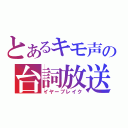 とあるキモ声の台詞放送（イヤーブレイク）