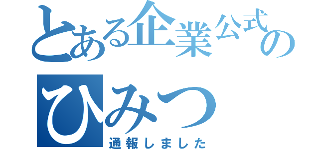 とある企業公式のひみつ（通報しました）