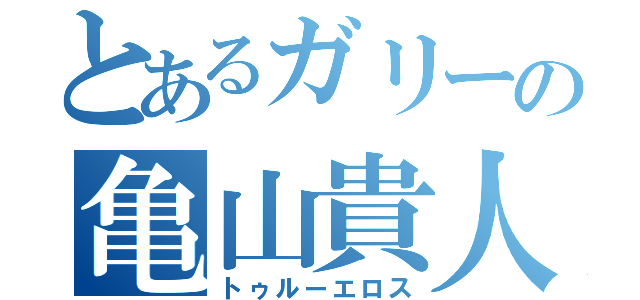 とあるガリーの亀山貴人（トゥルーエロス）