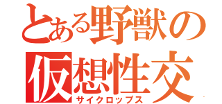 とある野獣の仮想性交（サイクロップス）