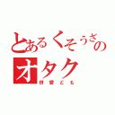 とあるくそうざいのオタク（併愛ども）