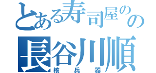 とある寿司屋のの長谷川順（核兵器）