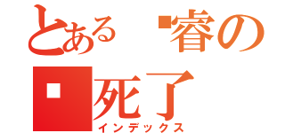 とある陈睿の🐴死了（インデックス）