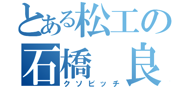 とある松工の石橋　良太（クソビッチ）