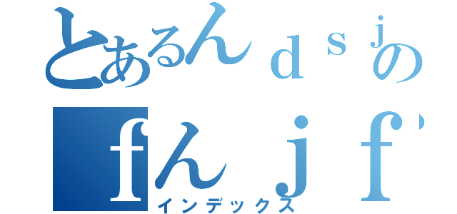 とあるんｄｓｊｌｋのｆんｊｆｈｊ（インデックス）