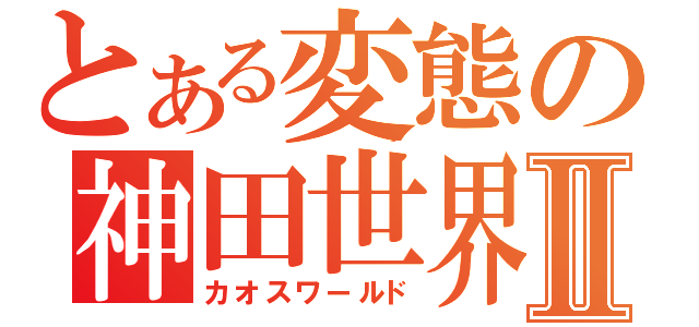 とある変態の神田世界Ⅱ（カオスワールド）