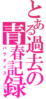 とある過去の青春記録（パラダイス）