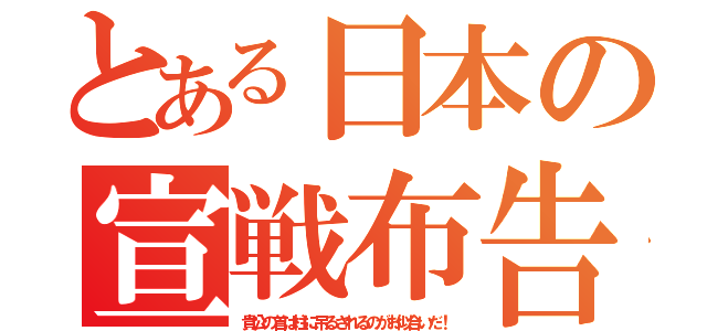 とある日本の宣戦布告（貴公の首は柱に吊るされるのがお似合いだ！）