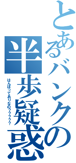 とあるバンクの半歩疑惑（はんぽってありなの？？？？？）