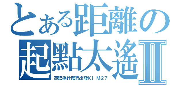 とある距離の起點太遙Ⅱ（忘記為什麼而出發ＫＩＭ２７）