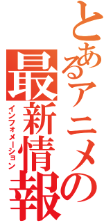 とあるアニメの最新情報（インフォメーション）