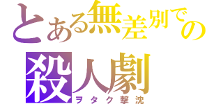 とある無差別での殺人劇（ヲタク撃沈）