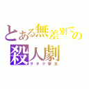 とある無差別での殺人劇（ヲタク撃沈）