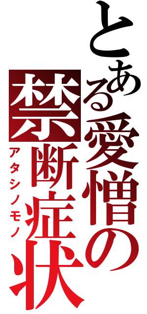 とある愛憎の禁断症状（アタシノモノ）