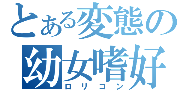 とある変態の幼女嗜好（ロリコン）