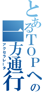 とあるＴＯＰへの一方通行（アクセラレータ）