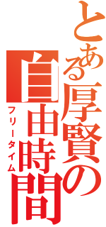 とある厚賢の自由時間（フリータイム）