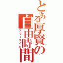 とある厚賢の自由時間（フリータイム）