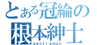 とある冠綸の根本紳士（ｇｅｎｔｌｅｍａｎ）