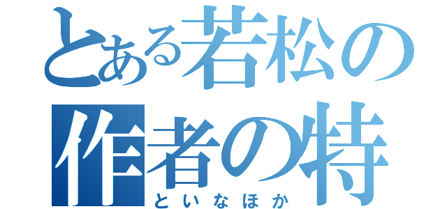 とある若松の作者の特権（といなほか）