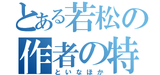 とある若松の作者の特権（といなほか）