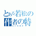 とある若松の作者の特権（といなほか）