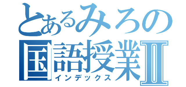 とあるみろの国語授業Ⅱ（インデックス）