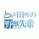 とある田所の野獣先輩（イキスギィ！）