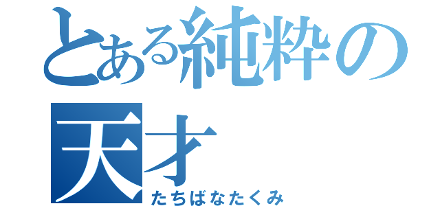 とある純粋の天才（たちばなたくみ）