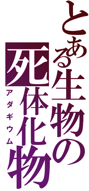 とある生物の死体化物（アダギウム）