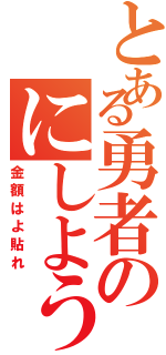 とある勇者のにしよう（金額はよ貼れ）